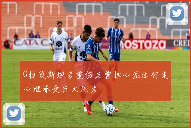 G拉莫斯坦言重伤后曾担心无法行走心理承受巨大压力