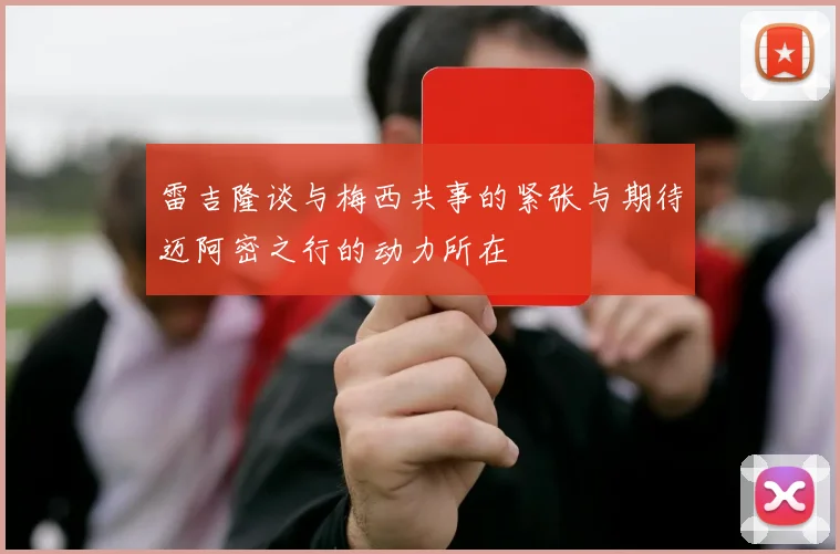 雷吉隆谈与梅西共事的紧张与期待迈阿密之行的动力所在