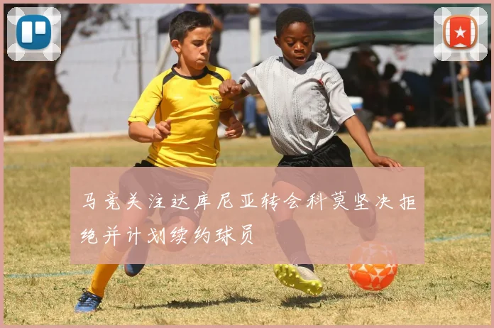 马竞关注达库尼亚转会科莫坚决拒绝并计划续约球员