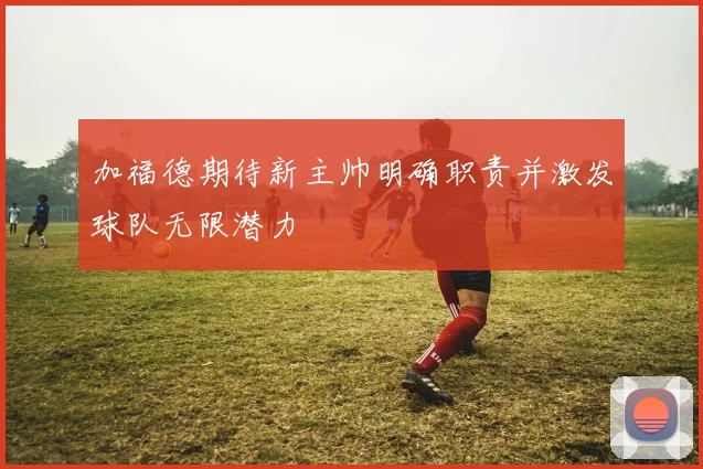 加福德期待新主帅明确职责并激发球队无限潜力