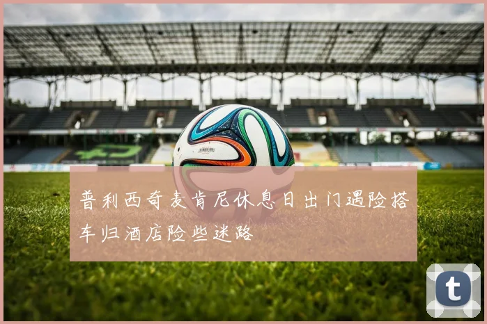 普利西奇麦肯尼休息日出门遇险搭车归酒店险些迷路