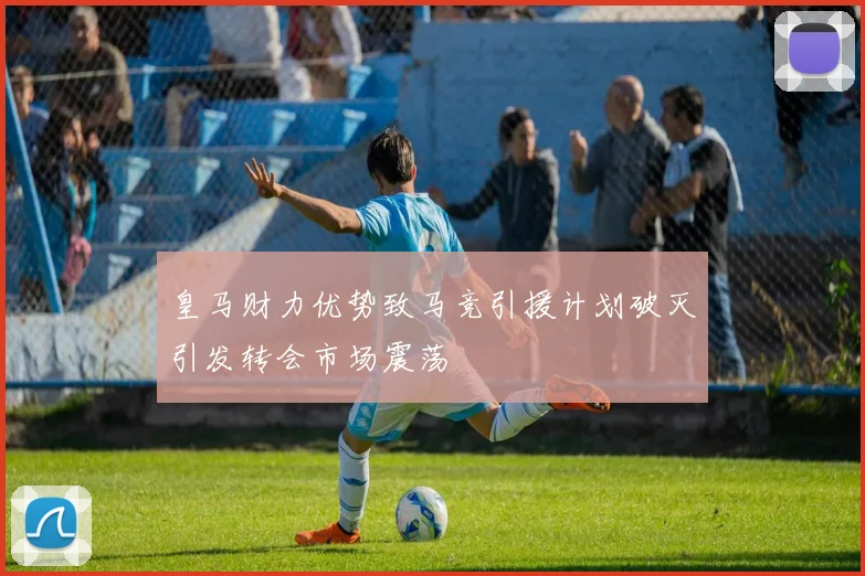 皇马财力优势致马竞引援计划破灭引发转会市场震荡