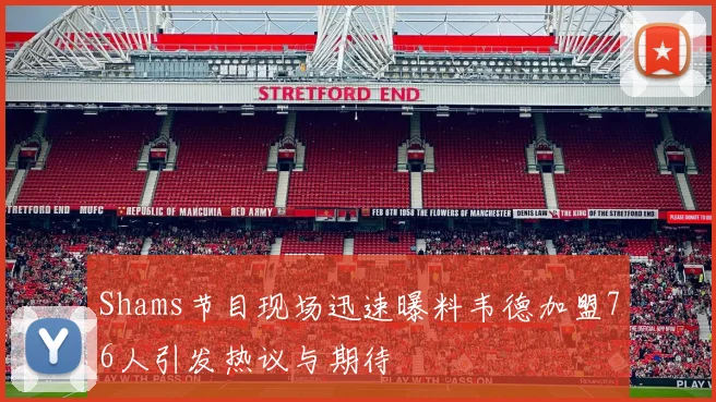 Shams节目现场迅速曝料韦德加盟76人引发热议与期待