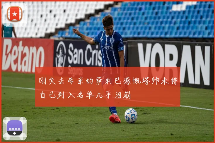 刚失去母亲的萨利巴感慨塔帅未将自己列入名单几乎泪崩