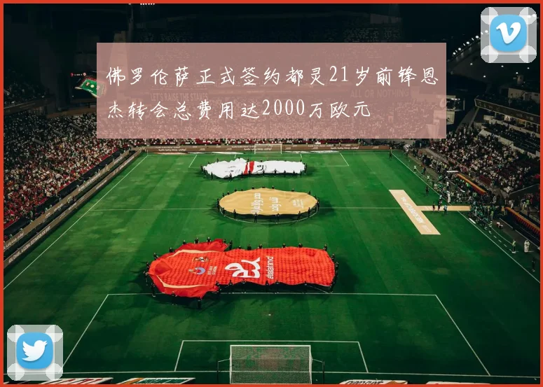 佛罗伦萨正式签约都灵21岁前锋恩杰转会总费用达2000万欧元