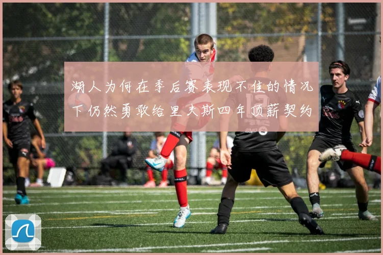 湖人为何在季后赛表现不佳的情况下仍然勇敢给里夫斯四年顶薪契约