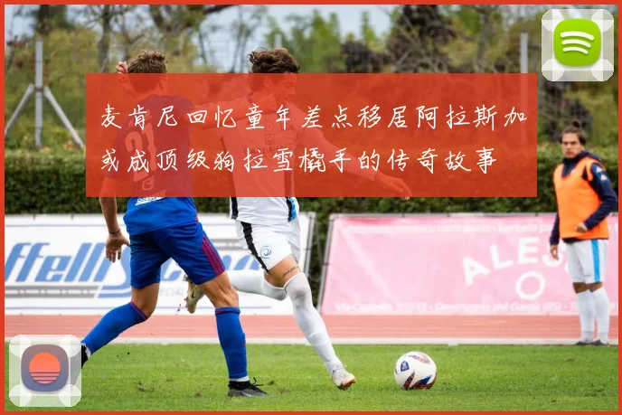 麦肯尼回忆童年差点移居阿拉斯加或成顶级狗拉雪橇手的传奇故事
